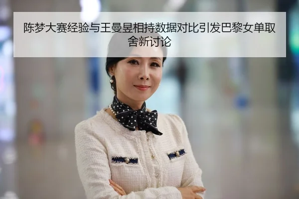 陈梦大赛经验与王曼昱相持数据对比引发巴黎女单取舍新讨论