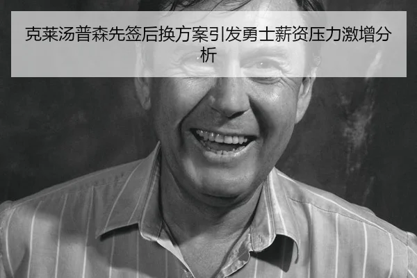 克莱汤普森先签后换方案引发勇士薪资压力激增分析