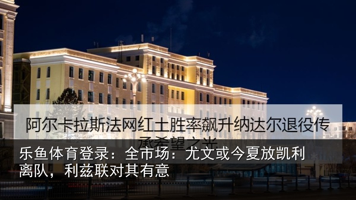 乐鱼体育登录：全市场：尤文或今夏放凯利离队，利兹联对其有意