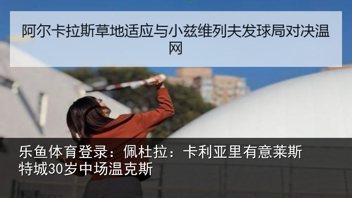 乐鱼体育登录:佩杜拉:卡利相关情况30岁中场温克斯