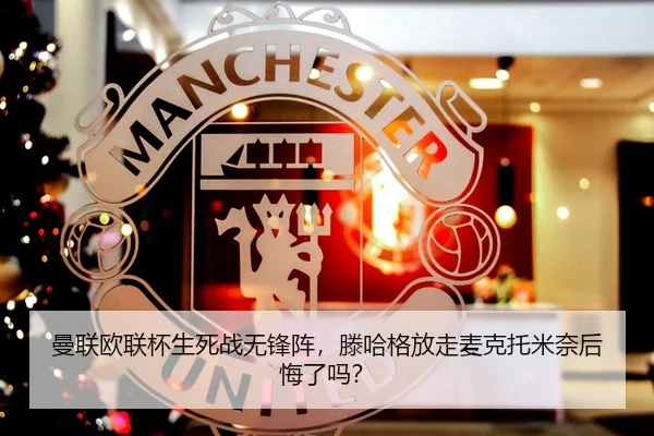 曼联欧联杯生死战无锋阵，滕哈格放走麦克托米奈后悔了吗？