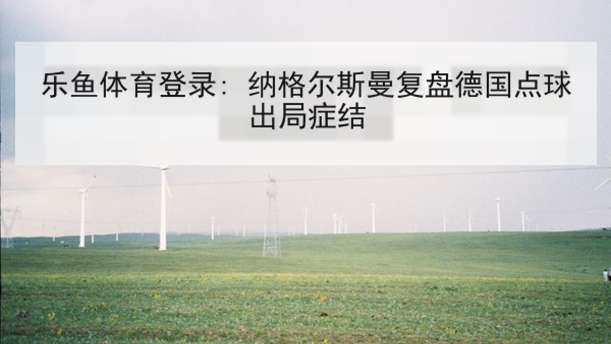 乐鱼体育登录: 纳格尔斯曼复盘德国点球出局症结