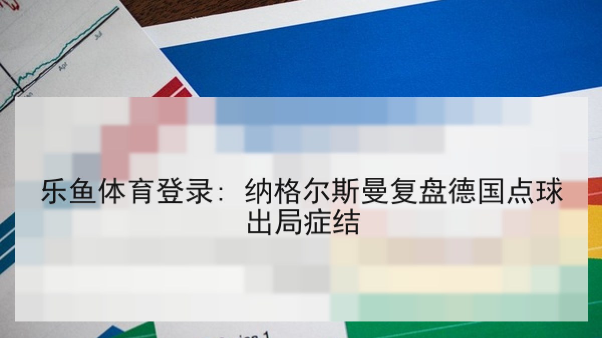 乐鱼体育登录: 纳格尔斯曼复盘德国点球出局症结