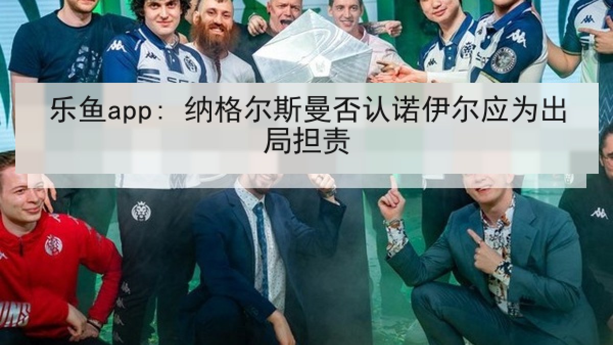乐鱼app: 纳格尔斯曼否认诺伊尔应为出局担责