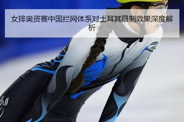 女排奥资赛中国拦网体系对土耳其限制效果深度解析