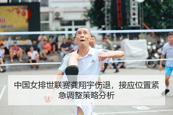 中国女排世联赛龚翔宇伤退，接应位置紧急调整策略分析