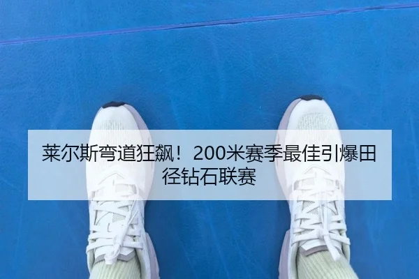莱尔斯弯道狂飙！200米赛季最佳引爆田径钻石联赛