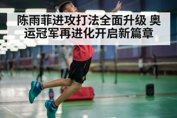 陈雨菲进攻打法全面升级 奥运冠军再进化开启新篇章