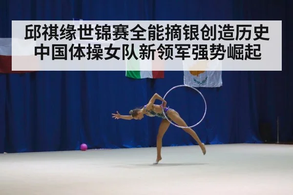 邱祺缘世锦赛全能摘银创造历史 中国体操女队新领军强势崛起