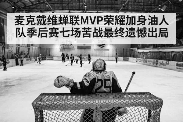 麦克戴维蝉联MVP荣耀加身油人队季后赛七场苦战最终遗憾出局
