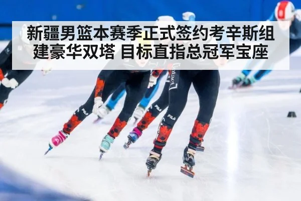 新疆男篮本赛季正式签约考辛斯组建豪华双塔 目标直指总冠军宝座
