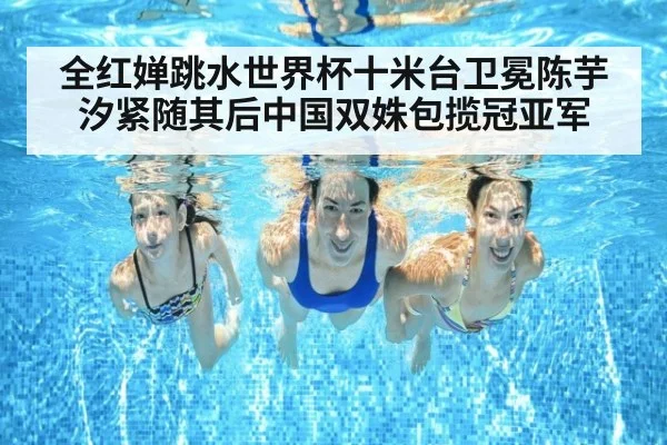 全红婵跳水世界杯十米台卫冕陈芋汐紧随其后中国双姝包揽冠亚军