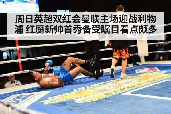 周日英超双红会曼联主场迎战利物浦 红魔新帅首秀备受瞩目看点颇多