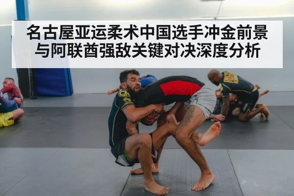 名古屋亚运柔术中国选手冲金前景与阿联酋强敌关键对决深度分析